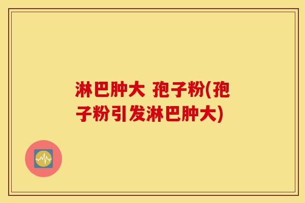 淋巴肿大 孢子粉(孢子粉引发淋巴肿大)