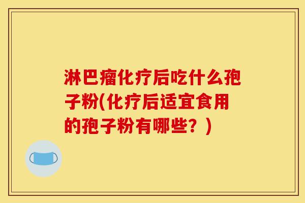 淋巴瘤化疗后吃什么孢子粉(化疗后适宜食用的孢子粉有哪些？)