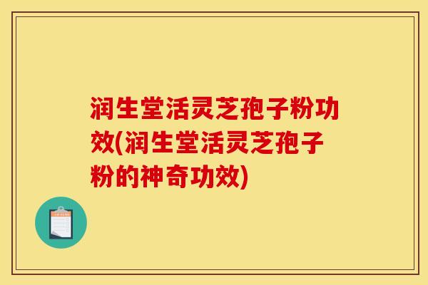 润生堂活灵芝孢子粉功效(润生堂活灵芝孢子粉的神奇功效)