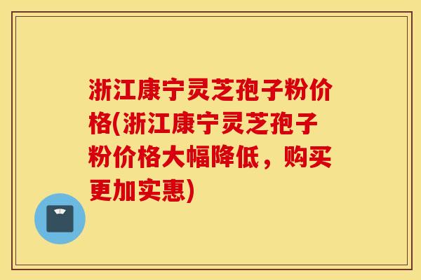 浙江康宁灵芝孢子粉价格(浙江康宁灵芝孢子粉价格大幅降低，购买更加实惠)