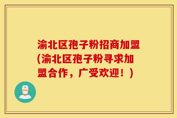 渝北区孢子粉招商加盟(渝北区孢子粉寻求加盟合作，广受欢迎！)