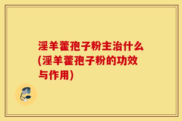 淫羊藿孢子粉主治什么(淫羊藿孢子粉的功效与作用)