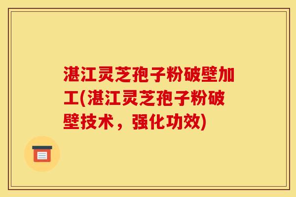 湛江灵芝孢子粉破壁加工(湛江灵芝孢子粉破壁技术，强化功效)