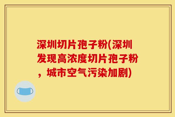 深圳切片孢子粉(深圳发现高浓度切片孢子粉，城市空气污染加剧)