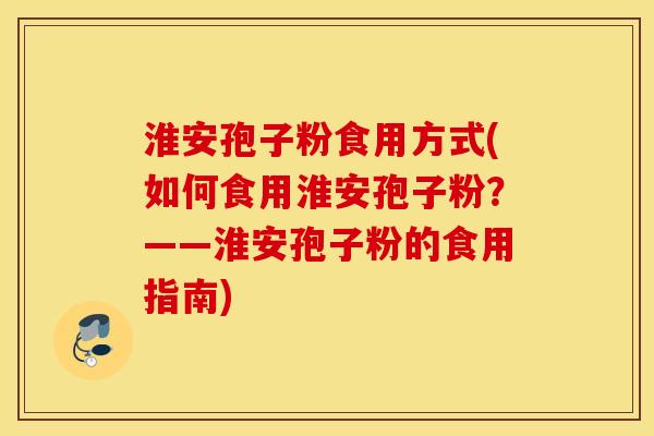 淮安孢子粉食用方式(如何食用淮安孢子粉？——淮安孢子粉的食用指南)