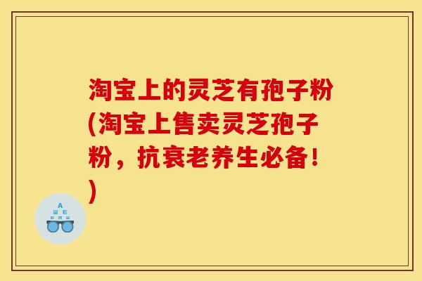 淘宝上的灵芝有孢子粉(淘宝上售卖灵芝孢子粉，抗衰老养生必备！)