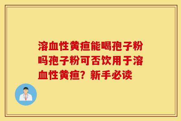 溶血性黄疸能喝孢子粉吗孢子粉可否饮用于溶血性黄疸？新手必读