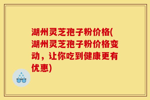 湖州灵芝孢子粉价格(湖州灵芝孢子粉价格变动，让你吃到健康更有优惠)