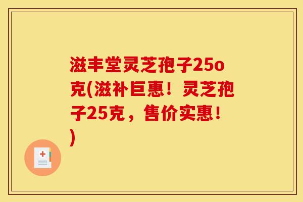 滋丰堂灵芝孢子25o克(滋补巨惠！灵芝孢子25克，售价实惠！)