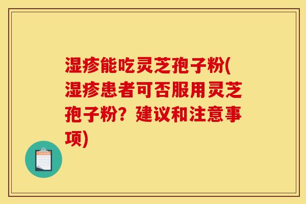 湿疹能吃灵芝孢子粉(湿疹患者可否服用灵芝孢子粉？建议和注意事项)