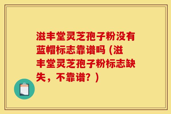 滋丰堂灵芝孢子粉没有蓝帽标志靠谱吗 (滋丰堂灵芝孢子粉标志缺失，不靠谱？)