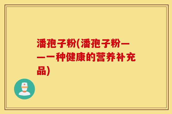 潘孢子粉(潘孢子粉——一种健康的营养补充品)