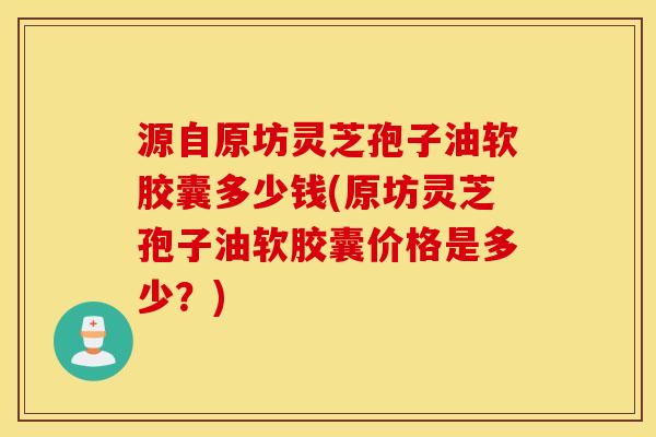 源自原坊灵芝孢子油软胶囊多少钱(原坊灵芝孢子油软胶囊价格是多少？)