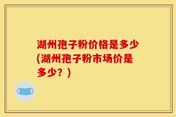 湖州孢子粉价格是多少(湖州孢子粉市场价是多少？)