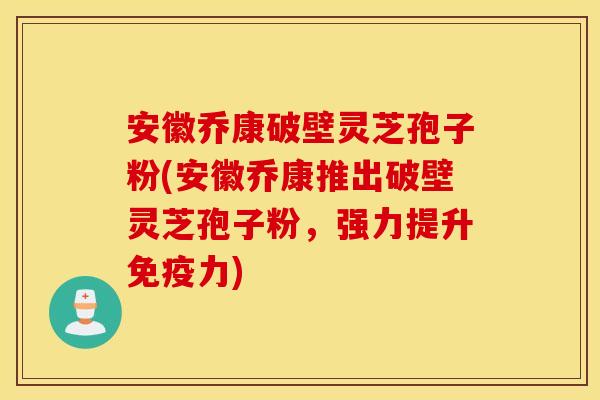 安徽乔康破壁灵芝孢子粉(安徽乔康推出破壁灵芝孢子粉，强力提升免疫力)