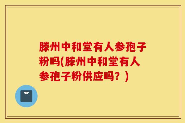 滕州中和堂有人参孢子粉吗(滕州中和堂有人参孢子粉供应吗？)