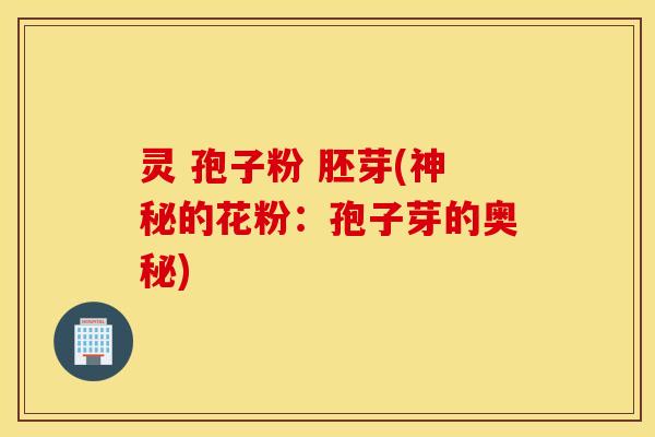 灵 孢子粉 胚芽(神秘的花粉：孢子芽的奥秘)
