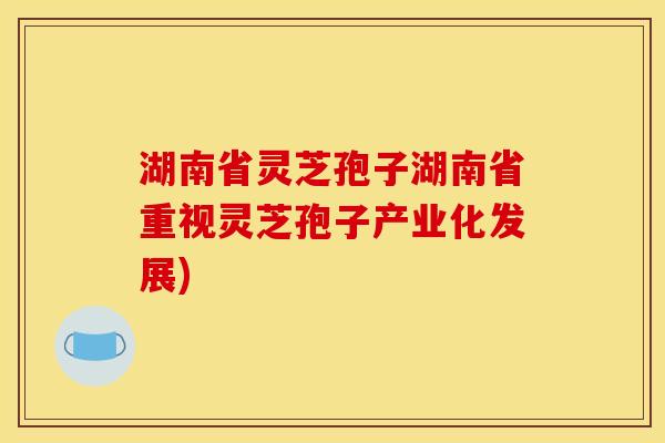 湖南省灵芝孢子湖南省重视灵芝孢子产业化发展)