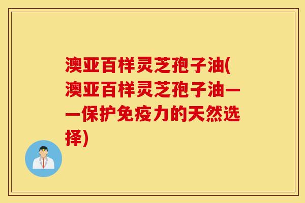 澳亚百样灵芝孢子油(澳亚百样灵芝孢子油——保护免疫力的天然选择)