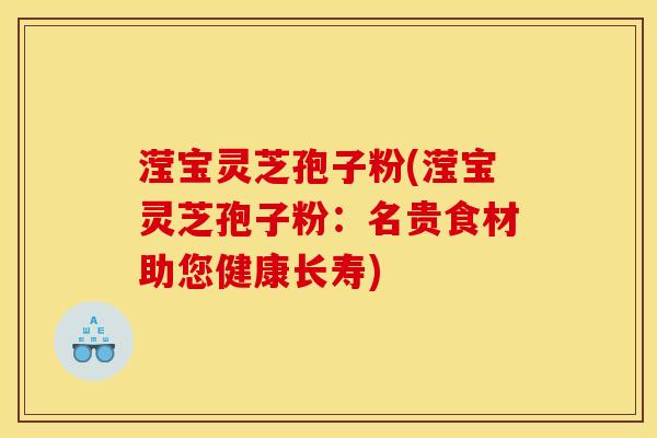 滢宝灵芝孢子粉(滢宝灵芝孢子粉：名贵食材助您健康长寿)