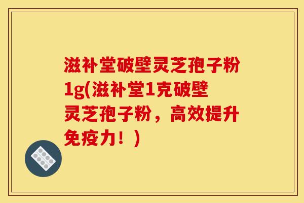 滋补堂破壁灵芝孢子粉1g(滋补堂1克破壁灵芝孢子粉，高效提升免疫力！)