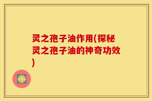灵之孢子油作用(探秘灵之孢子油的神奇功效)