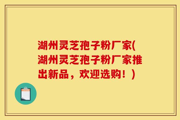 湖州灵芝孢子粉厂家(湖州灵芝孢子粉厂家推出新品，欢迎选购！)