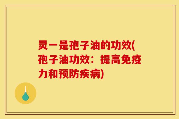 灵一是孢子油的功效(孢子油功效：提高免疫力和预防疾病)
