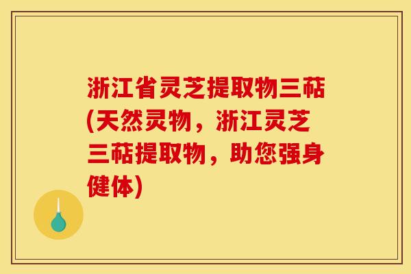 浙江省灵芝提取物三萜(天然灵物，浙江灵芝三萜提取物，助您强身健体)