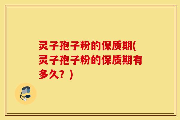 灵子孢子粉的保质期(灵子孢子粉的保质期有多久？)