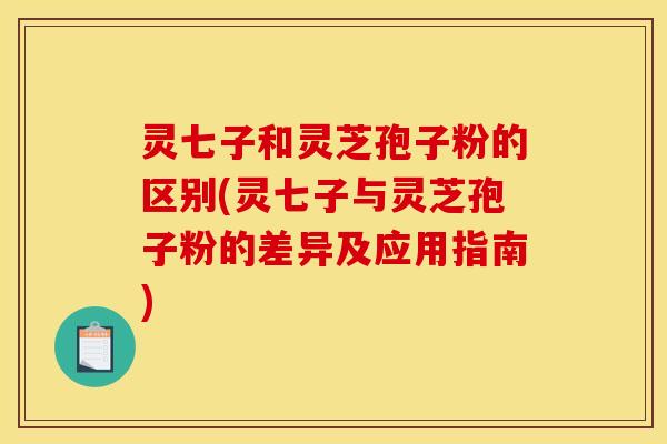 灵七子和灵芝孢子粉的区别(灵七子与灵芝孢子粉的差异及应用指南)