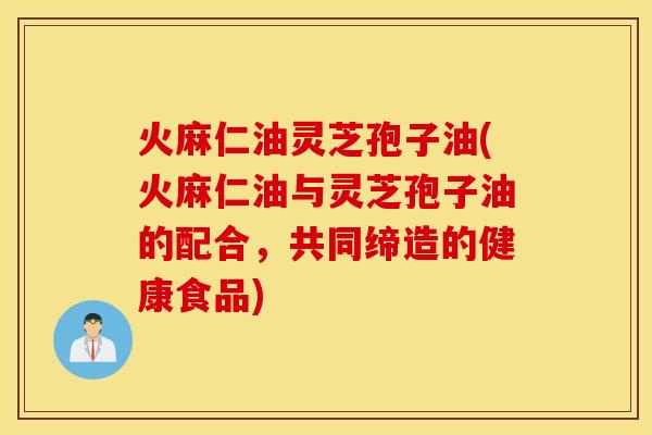 火麻仁油灵芝孢子油(火麻仁油与灵芝孢子油的配合，共同缔造的健康食品)