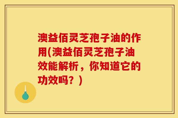 澳益佰灵芝孢子油的作用(澳益佰灵芝孢子油效能解析，你知道它的功效吗？)