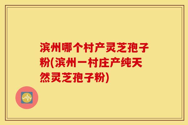滨州哪个村产灵芝孢子粉(滨州一村庄产纯天然灵芝孢子粉)
