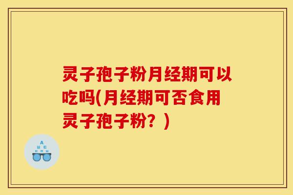 灵子孢子粉月经期可以吃吗(月经期可否食用灵子孢子粉？)