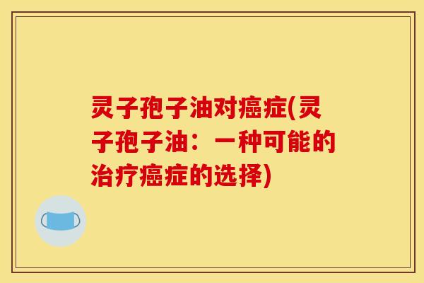 灵子孢子油对癌症(灵子孢子油：一种可能的治疗癌症的选择)