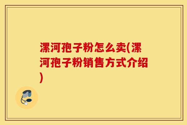 漯河孢子粉怎么卖(漯河孢子粉销售方式介绍)