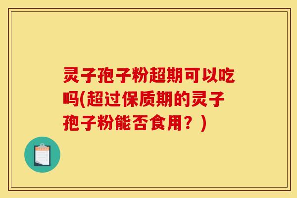 灵子孢子粉超期可以吃吗(超过保质期的灵子孢子粉能否食用？)