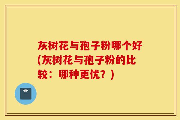 灰树花与孢子粉哪个好(灰树花与孢子粉的比较：哪种更优？)