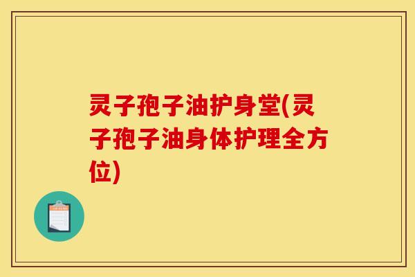 灵子孢子油护身堂(灵子孢子油身体护理全方位)