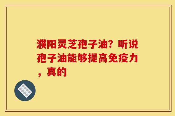 濮阳灵芝孢子油？听说孢子油能够提高免疫力，真的