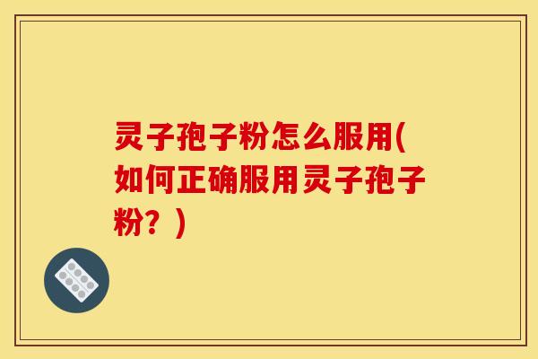 灵子孢子粉怎么服用(如何正确服用灵子孢子粉？)
