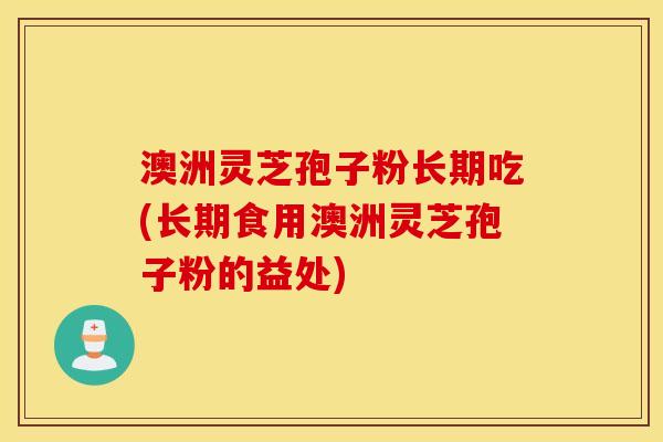 澳洲灵芝孢子粉长期吃(长期食用澳洲灵芝孢子粉的益处)