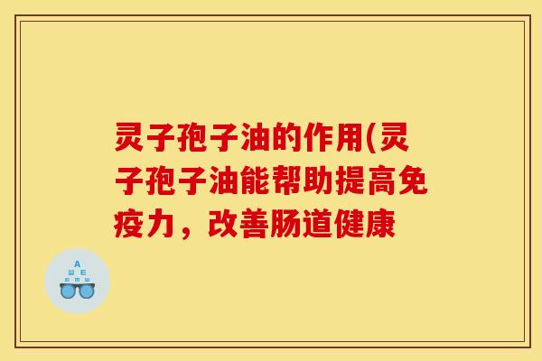 灵子孢子油的作用(灵子孢子油能帮助提高免疫力，改善肠道健康
