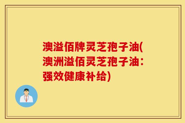 澳溢佰牌灵芝孢子油(澳洲溢佰灵芝孢子油：强效健康补给)