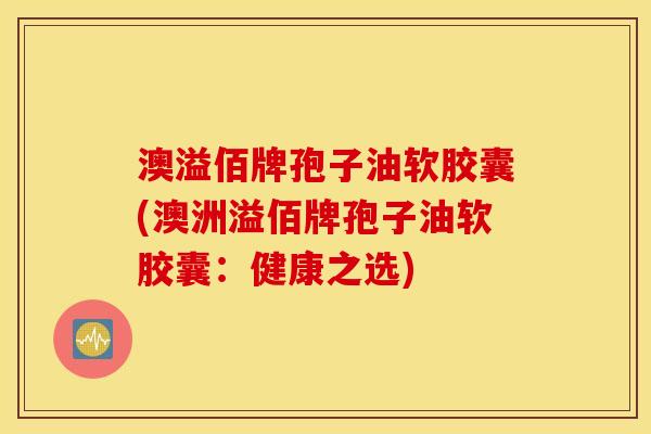 澳溢佰牌孢子油软胶囊(澳洲溢佰牌孢子油软胶囊：健康之选)