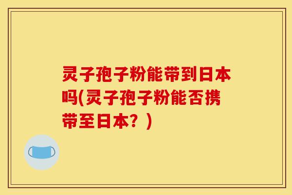 灵子孢子粉能带到日本吗(灵子孢子粉能否携带至日本？)