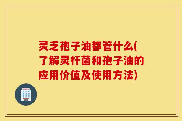 灵乏孢子油都管什么(了解灵杆菌和孢子油的应用价值及使用方法)
