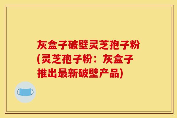 灰盒子破壁灵芝孢子粉(灵芝孢子粉：灰盒子推出最新破壁产品)