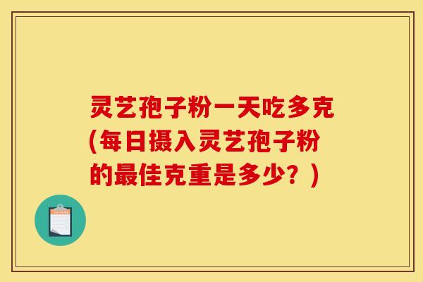 灵艺孢子粉一天吃多克(每日摄入灵艺孢子粉的最佳克重是多少？)